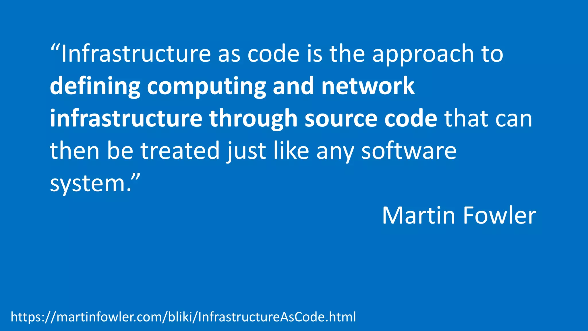 “Infrastructure as code is the approach to
defining computing and network
infrastructure through source code that can
then be treated just like any software
system.”
Martin Fowler
https://martinfowler.com/bliki/InfrastructureAsCode.html
 