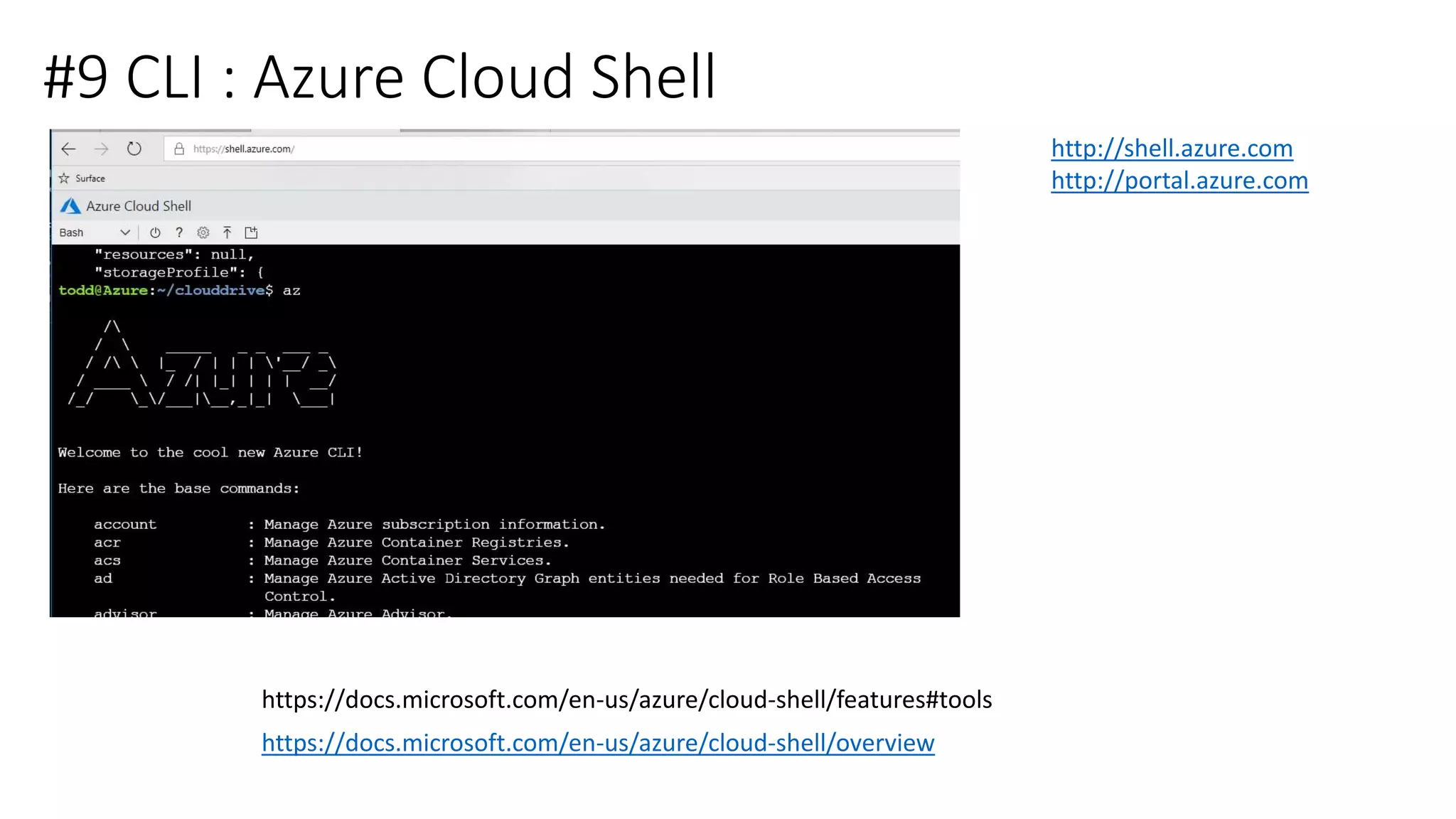 #9 CLI : Azure Cloud Shell
https://docs.microsoft.com/en-us/azure/cloud-shell/overview
http://shell.azure.com
http://portal.azure.com
https://docs.microsoft.com/en-us/azure/cloud-shell/features#tools
 