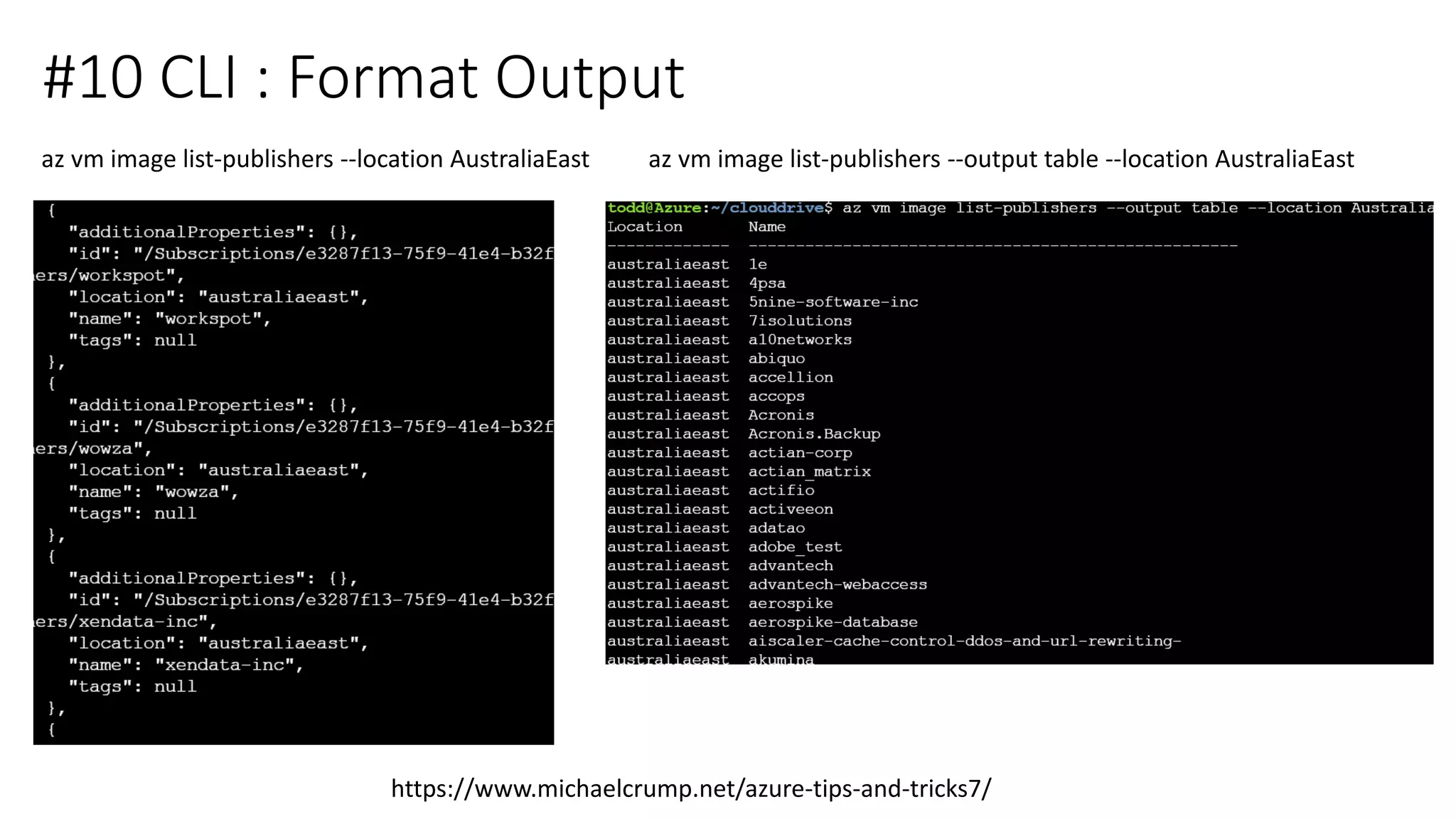 #10 CLI : Format Output
https://www.michaelcrump.net/azure-tips-and-tricks7/
az vm image list-publishers --location AustraliaEast az vm image list-publishers --output table --location AustraliaEast
 
