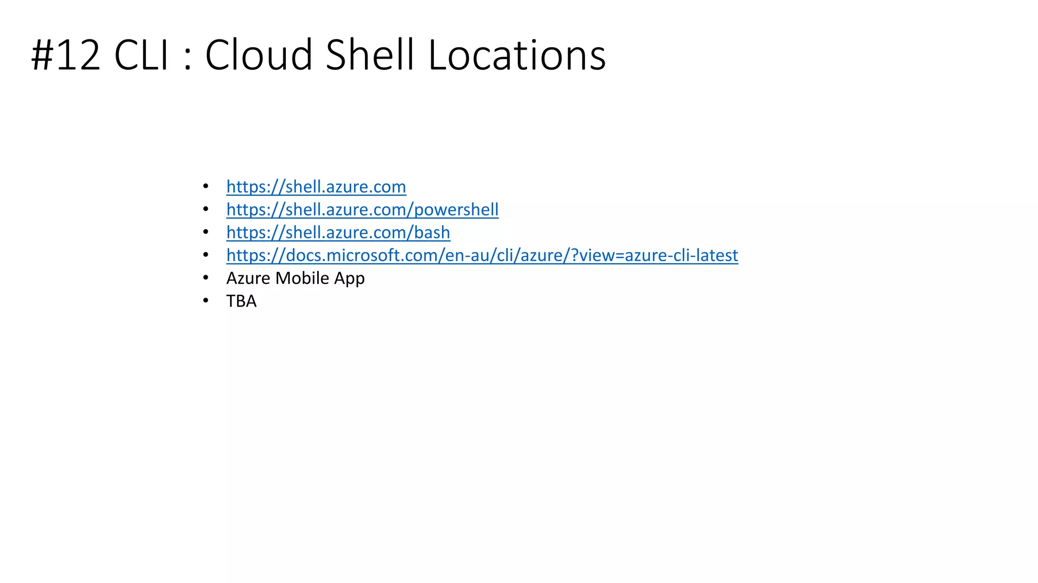 #12 CLI : Cloud Shell Locations
• https://shell.azure.com
• https://shell.azure.com/powershell
• https://shell.azure.com/bash
• https://docs.microsoft.com/en-au/cli/azure/?view=azure-cli-latest
• Azure Mobile App
• TBA
 