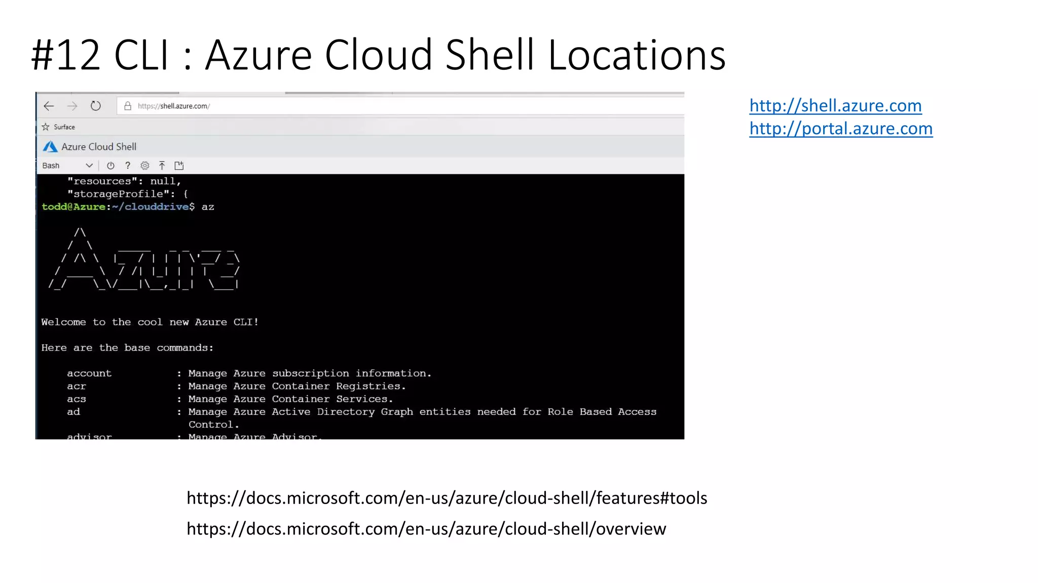 #12 CLI : Azure Cloud Shell Locations
https://docs.microsoft.com/en-us/azure/cloud-shell/overview
http://shell.azure.com
http://portal.azure.com
https://docs.microsoft.com/en-us/azure/cloud-shell/features#tools
 