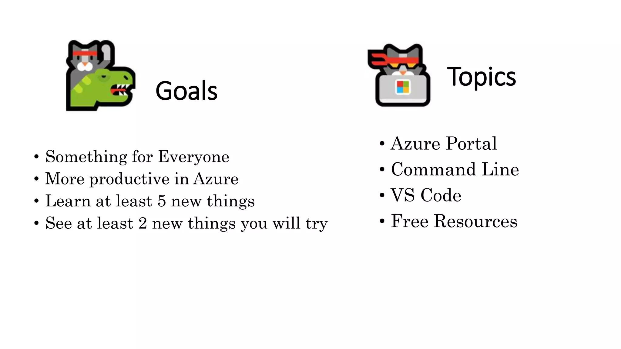 Topics
• Azure Portal
• Command Line
• VS Code
• Free Resources
• Something for Everyone
• More productive in Azure
• Learn at least 5 new things
• See at least 2 new things you will try
Goals
 