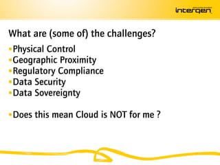 What are (some of) the challenges?
 Physical Control
 Geographic Proximity
 Regulatory Compliance
 Data Security
 Data Sovereignty

 Does this mean Cloud is NOT for me ?
 