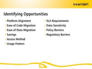 Identifying Opportunities
 Platform Alignment        SLA Requirements
 Ease of Code Migration    Data Sensitivity
 Ease of Data Migration    Policy Barriers
 Savings                   Regulatory Barriers
 Access Method
 Usage Pattern
 