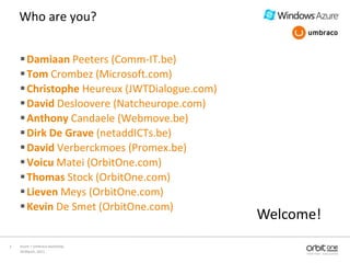 10 March, 2011<br />Azure + Umbraco workshop<br />5<br />Who are you?<br />Damiaan Peeters (Comm-IT.be)<br />TomCrombez (M...