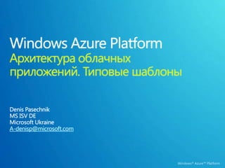Windows Azure Platform Архитектура облачных приложений. Типовые шаблоны Denis Pasechnik MS ISV DE Microsoft Ukraine A-denisp@microsoft.com 
