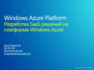 Windows Azure Platform Разработка SaaS решений на платформе Windows Azure Denis Pasechnik MS ISV DE Microsoft Ukraine A-denisp@microsoft.com 