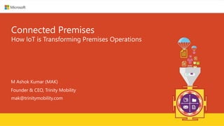 Connected Premises
How IoT is Transforming Premises Operations
M Ashok Kumar (MAK)
Founder & CEO, Trinity Mobility
mak@trinitymobility.com
 
