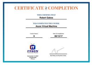 Don Pezet, Co-Founder & Host
CERTIFICATE COMPLETION
THIS CERTIFIES THAT
Robert Gabos
HAS COMPLETED THE COURSE
Azure Virtual Machine
of
Course hours:
9
Date of completion:
08/13/17
Gainesville, FL 32607
(352)600-6900
ITPro.tv
 