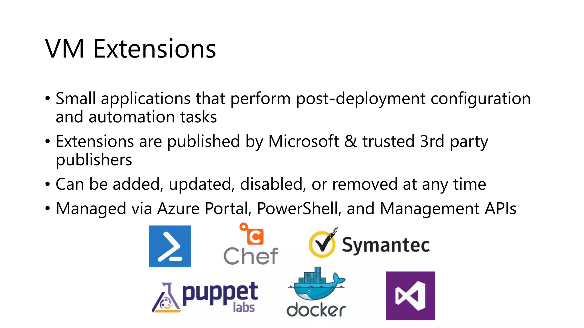 VM Extensions
• Small applications that perform post-deployment configuration
and automation tasks
• Extensions are published by Microsoft & trusted 3rd party
publishers
• Can be added, updated, disabled, or removed at any time
• Managed via Azure Portal, PowerShell, and Management APIs
 