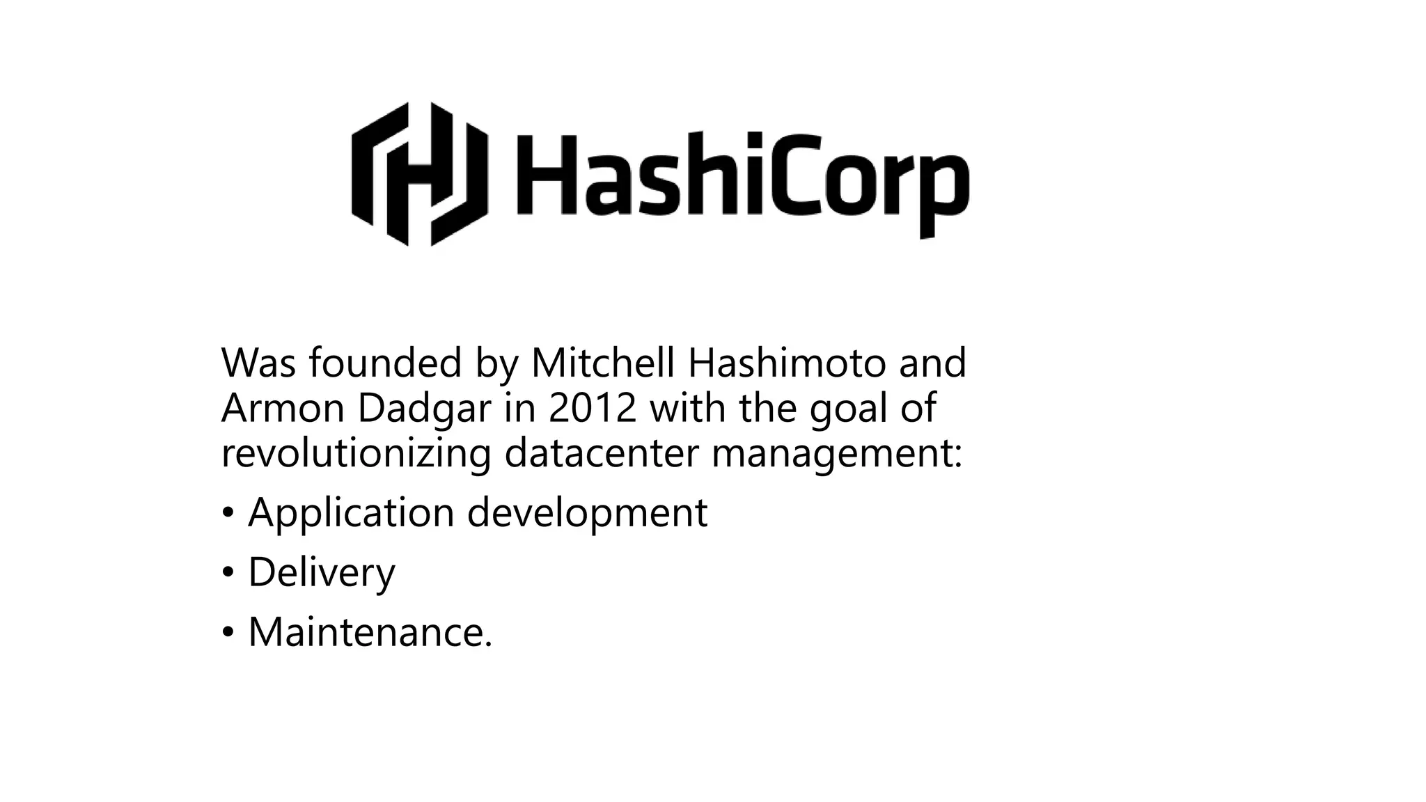 Was founded by Mitchell Hashimoto and
Armon Dadgar in 2012 with the goal of
revolutionizing datacenter management:
• Application development
• Delivery
• Maintenance.
 