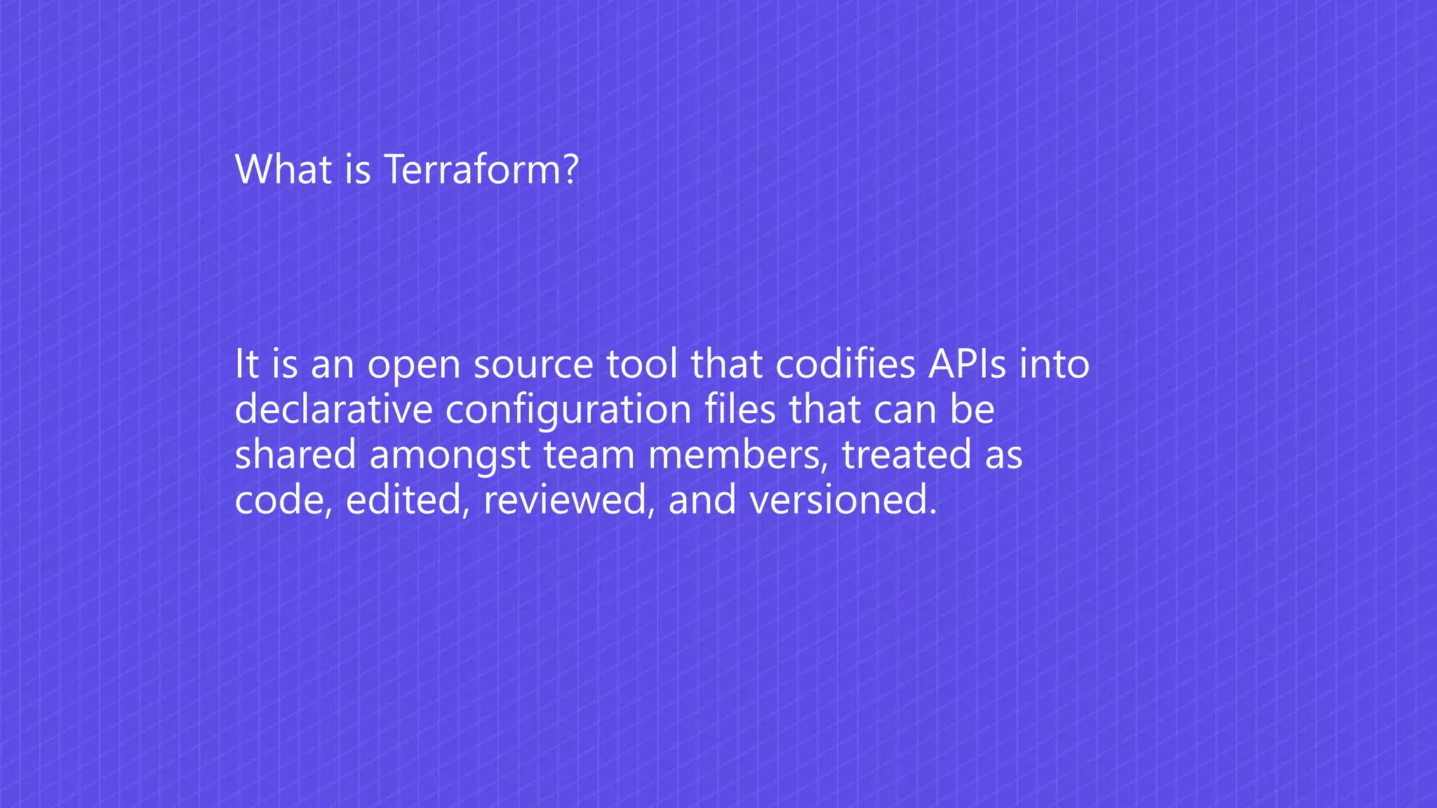It is an open source tool that codifies APIs into
declarative configuration files that can be
shared amongst team members, treated as
code, edited, reviewed, and versioned.
What is Terraform?
 