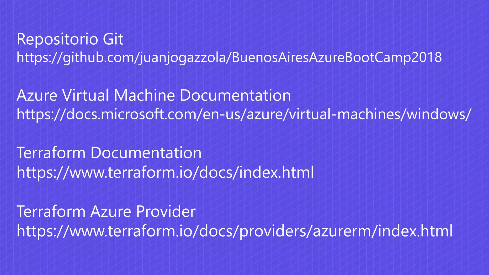 Repositorio Git
https://github.com/juanjogazzola/BuenosAiresAzureBootCamp2018
Azure Virtual Machine Documentation
https://docs.microsoft.com/en-us/azure/virtual-machines/windows/
Terraform Documentation
https://www.terraform.io/docs/index.html
Terraform Azure Provider
https://www.terraform.io/docs/providers/azurerm/index.html
 