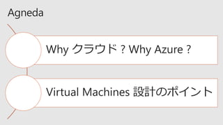 Why クラウド ? Why Azure ?
Virtual Machines 設計のポイント
 