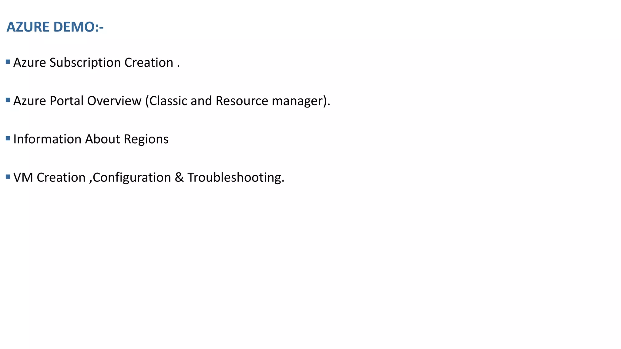 AZURE DEMO:-
▪Azure Subscription Creation .
▪Azure Portal Overview (Classic and Resource manager).
▪Information About Regions
▪VM Creation ,Configuration & Troubleshooting.
 