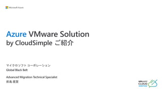 Azure VMware Solution
by CloudSimple ご紹介
マイクロソフト コーポレーション
Global Black Belt
Advanced Migration Technical Specialist
前島 鷹賢
 