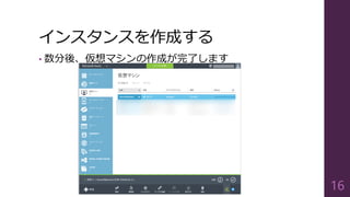 インスタンスを作成する
• 数分後、仮想マシンの作成が完了します
16
 