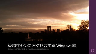 仮想マシンにアクセスする Windows編
仮想マシンにアクセスを行い、Visual Studioの使用を開始します
17
 
