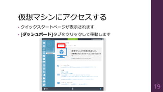 仮想マシンにアクセスする
• クイックスタートページが表示されます
• [ダッシュボード]タブをクリックして移動します
19
 