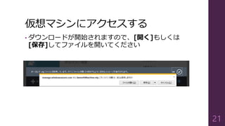 仮想マシンにアクセスする
• ダウンロードが開始されますので、[開く]もしくは
[保存]してファイルを開いてください
21
 