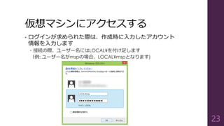 仮想マシンにアクセスする
• ログインが求められた際は、作成時に入力したアカウント
情報を入力します
 接続の際、ユーザー名にはLOCAL¥を付け足します
（例: ユーザー名がmspの場合、LOCAL¥mspとなります)
23
 