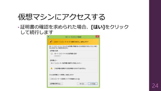 仮想マシンにアクセスする
• 証明書の確認を求められた場合、[はい]をクリック
して続行します
24
 