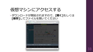 仮想マシンにアクセスする
• ダウンロードが開始されますので、[開く]もしくは
[保存]してファイルを開いてください
33
 