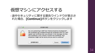 仮想マシンにアクセスする
• 途中セキュリティに関する警告ウインドウが表示さ
れた場合、[Continue]ボタンをクリックします
34
 