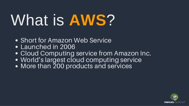 Short for Amazon Web Service
Launched in 2006
Cloud Computing service from Amazon Inc.
World’s largest cloud computing service
More than 200 products and services
What is AWS?
 