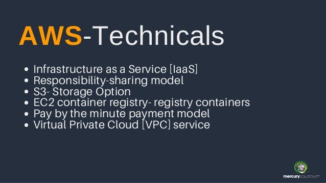 Infrastructure as a Service [IaaS]
Responsibility-sharing model
S3- Storage Option
EC2 container registry- registry containers
Pay by the minute payment model
Virtual Private Cloud [VPC] service
AWS-Technicals
 