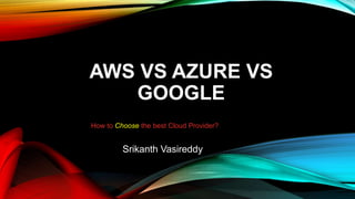 AWS VS AZURE VS
GOOGLE
How to Choose the best Cloud Provider?
Srikanth Vasireddy
 
