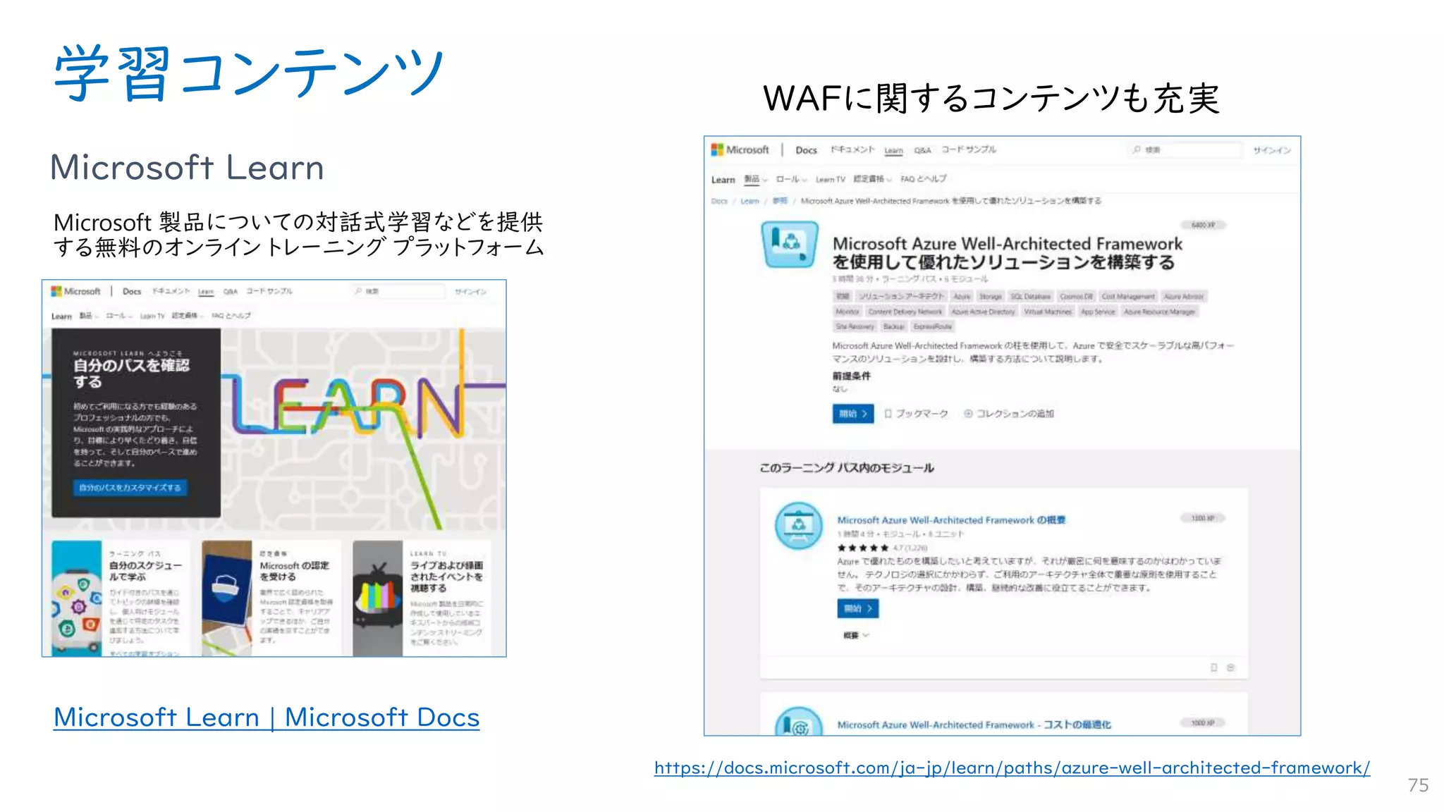 学習コンテンツ
Microsoft Learn
75
Microsoft Learn | Microsoft Docs
Microsoft 製品についての対話式学習などを提供
する無料のオンライン トレーニング プラットフォーム
https://docs.microsoft.com/ja-jp/learn/paths/azure-well-architected-framework/
 