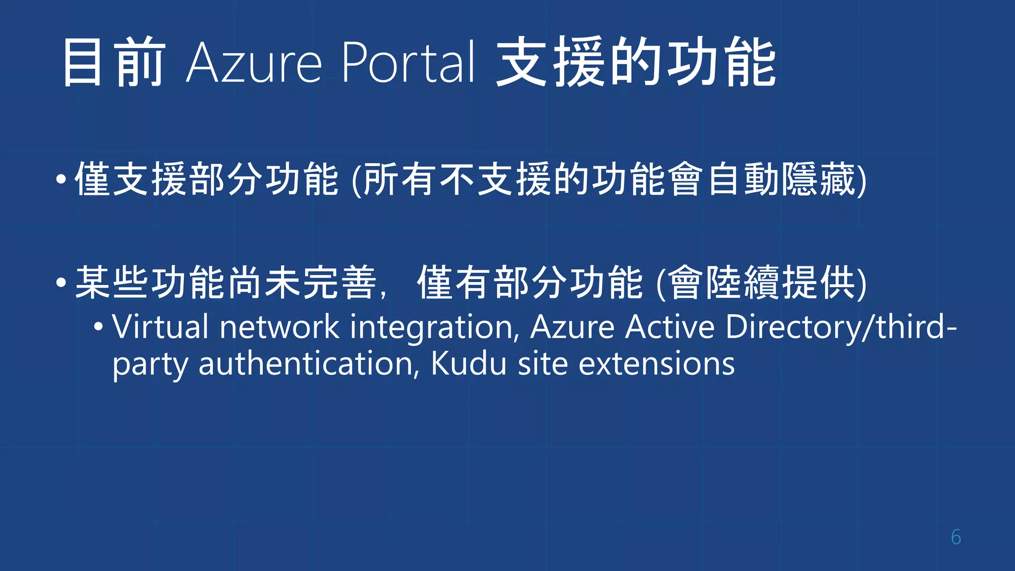 目前 Azure Portal 支援的功能
•僅支援部分功能 (所有不支援的功能會自動隱藏)
•某些功能尚未完善，僅有部分功能 (會陸續提供)
• Virtual network integration, Azure Active Directory/third-
party authentication, Kudu site extensions
6
 