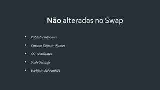 Não alteradas no Swap
• PublishEndpoints
• CustomDomainNames
• SSL certificates
• ScaleSettings
• Webjobs Schedulers
 