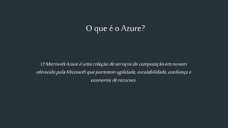 O que é o Azure?
OMicrosoftAzureéumacoleçãodeserviçosdecomputaçãoemnuvem
oferecido pelaMicrosoftquepermitem agilidade,escalabilidade,confiançae
economiaderecursos.
 