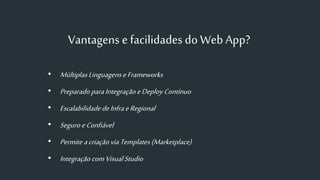 Vantagens e facilidades do Web App?
• MúltiplasLinguagenseFrameworks
• PreparadoparaIntegraçãoeDeploy Contínuo
• EscalabilidadedeInfraeRegional
• Seguro eConfiável
• Permite acriaçãoviaTemplates(Marketplace)
• IntegraçãocomVisualStudio
 