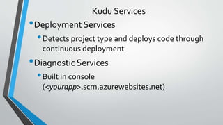Kudu Services
•Deployment Services
•Detects project type and deploys code through
continuous deployment
•Diagnostic Services
•Built in console
(<yourapp>.scm.azurewebsites.net)
 