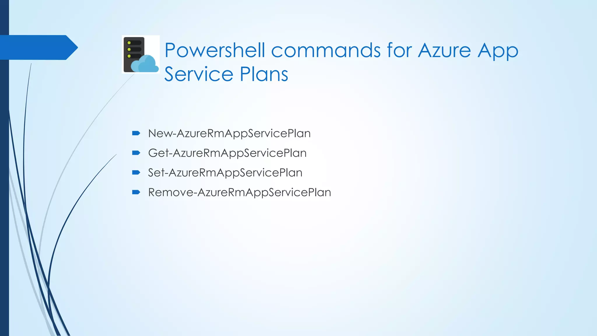  New-AzureRmAppServicePlan
 Get-AzureRmAppServicePlan
 Set-AzureRmAppServicePlan
 Remove-AzureRmAppServicePlan
Powershell commands for Azure App
Service Plans
 