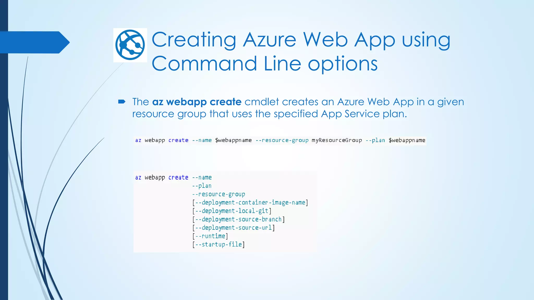 Creating Azure Web App using
Command Line options
 The az webapp create cmdlet creates an Azure Web App in a given
resource group that uses the specified App Service plan.
 