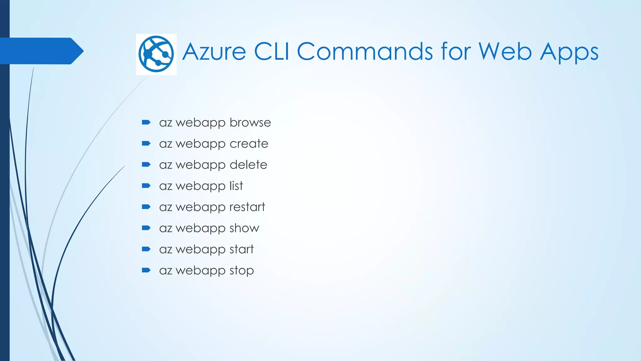 Azure CLI Commands for Web Apps
 az webapp browse
 az webapp create
 az webapp delete
 az webapp list
 az webapp restart
 az webapp show
 az webapp start
 az webapp stop
 