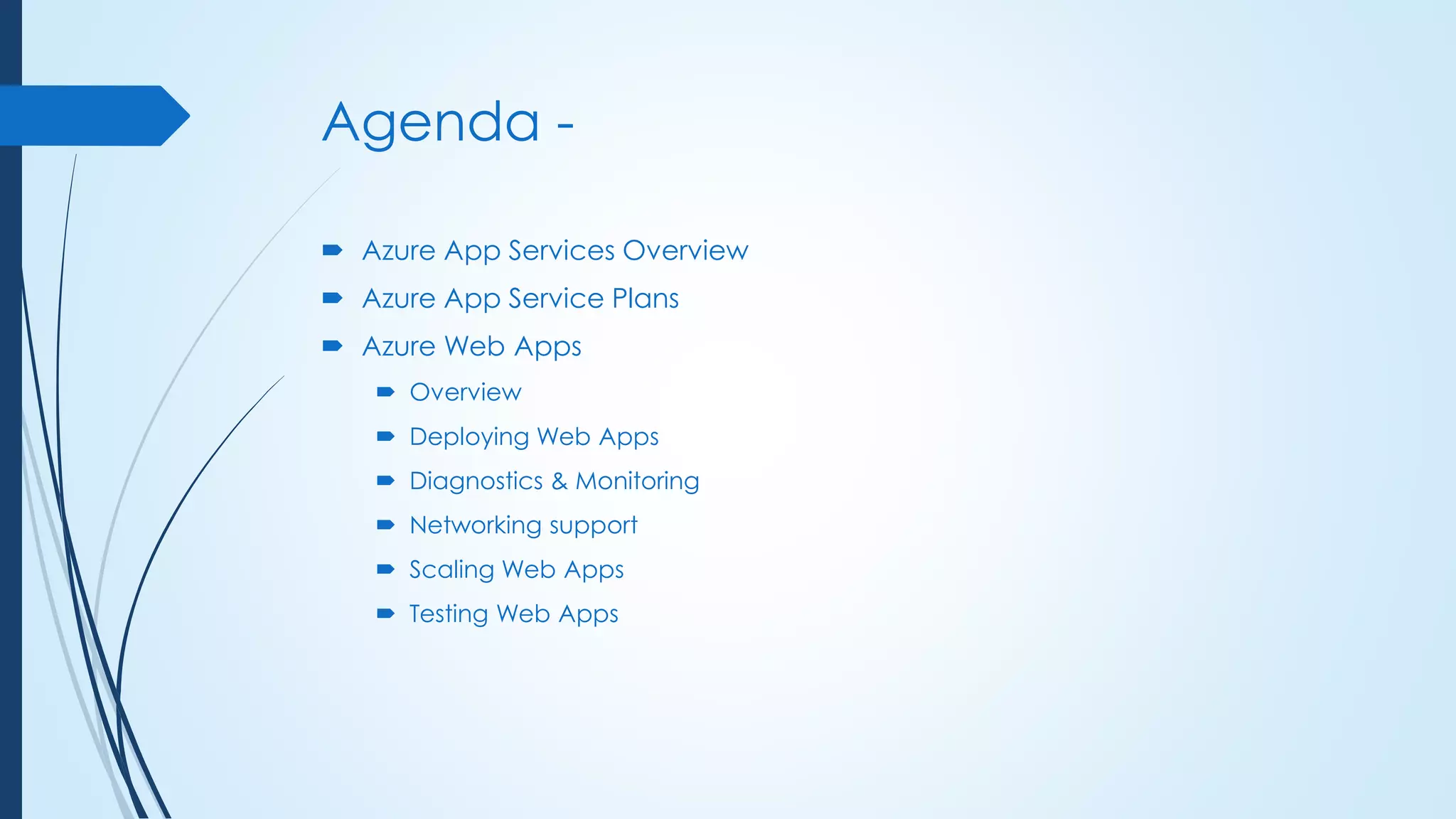 Agenda -
 Azure App Services Overview
 Azure App Service Plans
 Azure Web Apps
 Overview
 Deploying Web Apps
 Diagnostics & Monitoring
 Networking support
 Scaling Web Apps
 Testing Web Apps
 