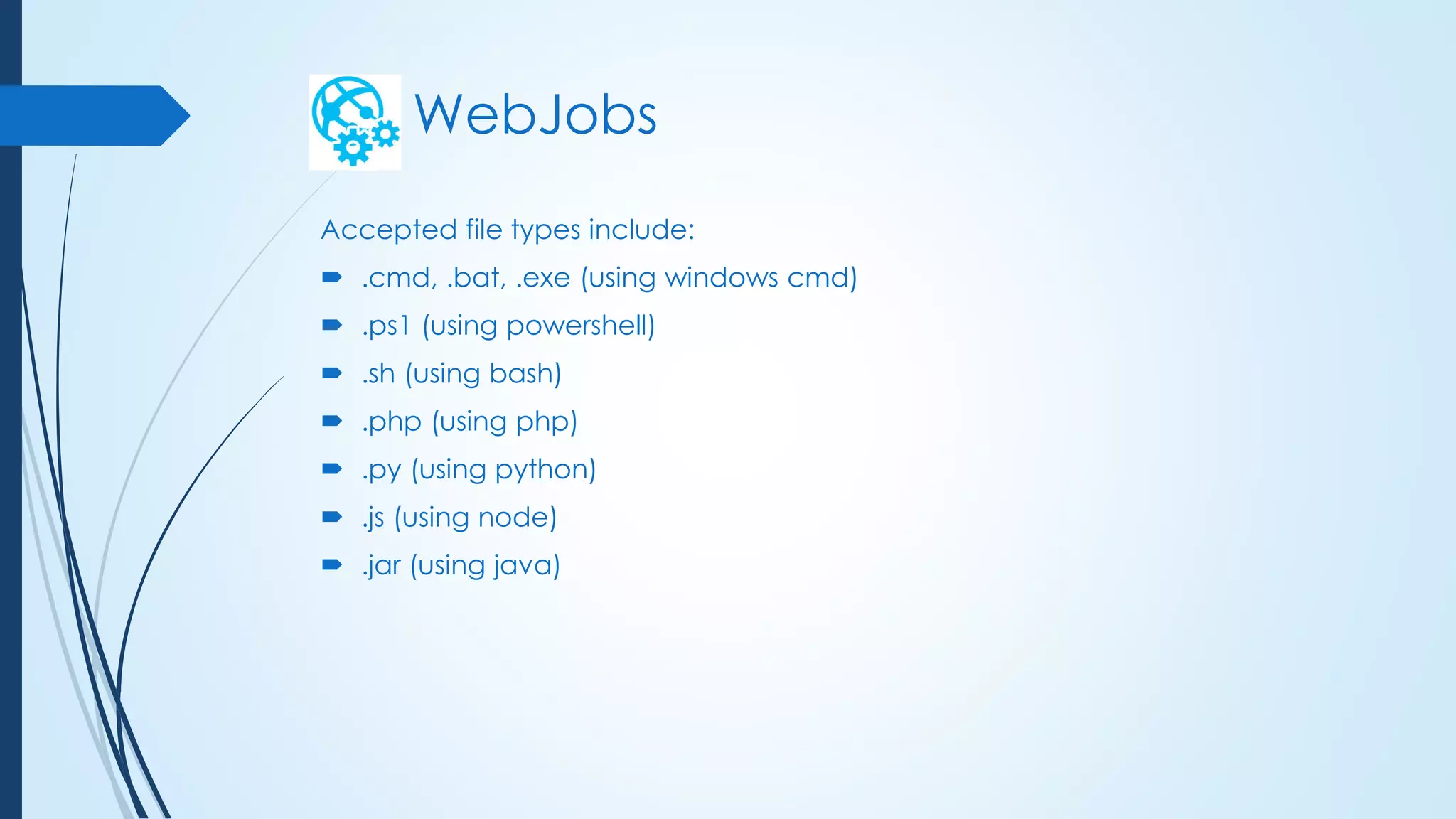 WebJobs
Accepted file types include:
 .cmd, .bat, .exe (using windows cmd)
 .ps1 (using powershell)
 .sh (using bash)
 .php (using php)
 .py (using python)
 .js (using node)
 .jar (using java)
 