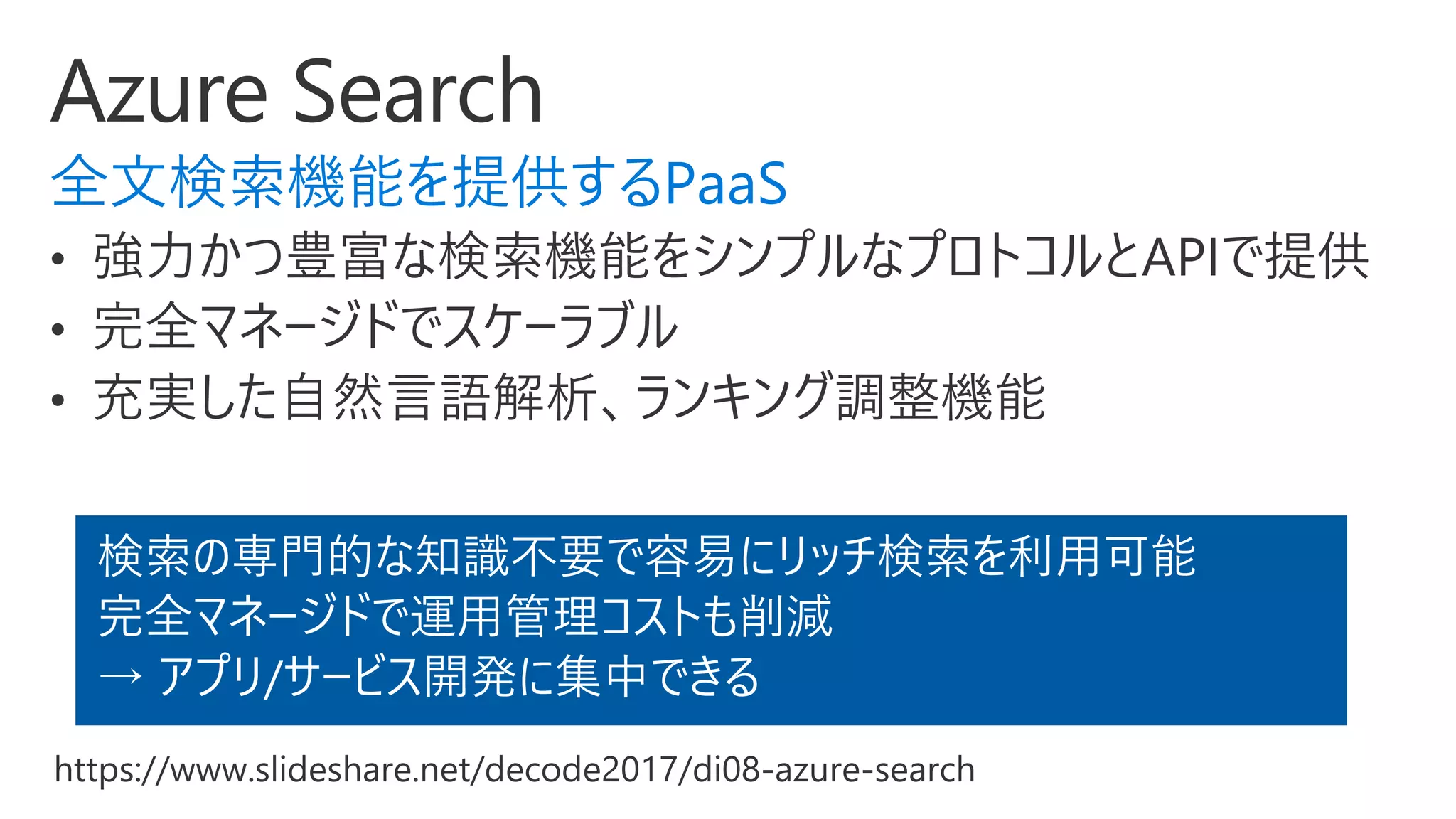 全文検索機能を提供するPaaS
検索の専門的な知識不要で容易にリッチ検索を利用可能
完全マネージドで運用管理コストも削減
→ アプリ/サービス開発に集中できる
 