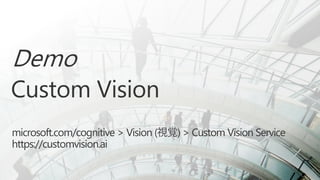 Demo
Custom Vision
microsoft.com/cognitive > Vision (視覚) > Custom Vision Service
https://customvision.ai
 