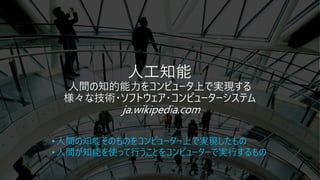 •人間の知能そのものをコンピューター上で実現したもの
•人間が知能を使って行うことをコンピューターで実行するもの
 