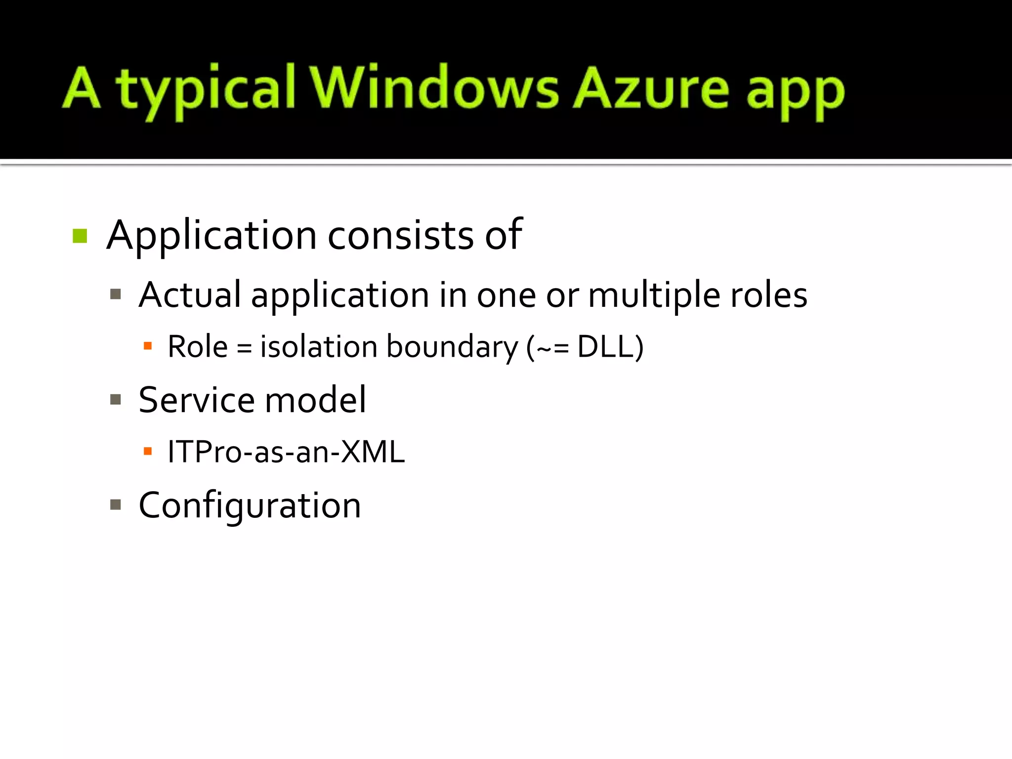  Application consists of
 Actual application in one or multiple roles
▪ Role = isolation boundary (~= DLL)
 Service model
▪ ITPro-as-an-XML
 Configuration
 