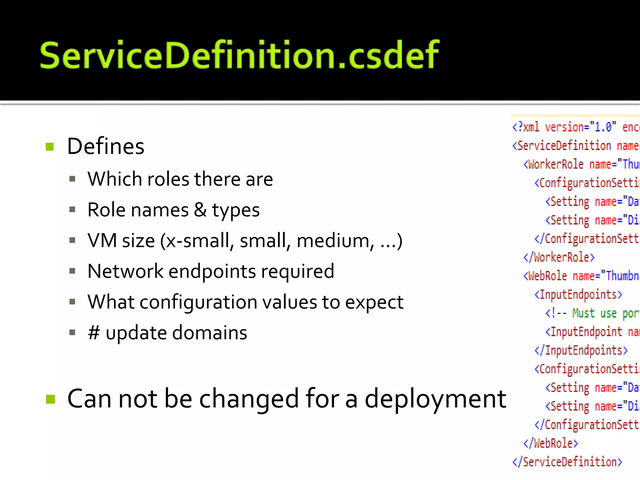  Defines
 Which roles there are
 Role names & types
 VM size (x-small, small, medium, ...)
 Network endpoints required
 What configuration values to expect
 # update domains
 Can not be changed for a deployment
 