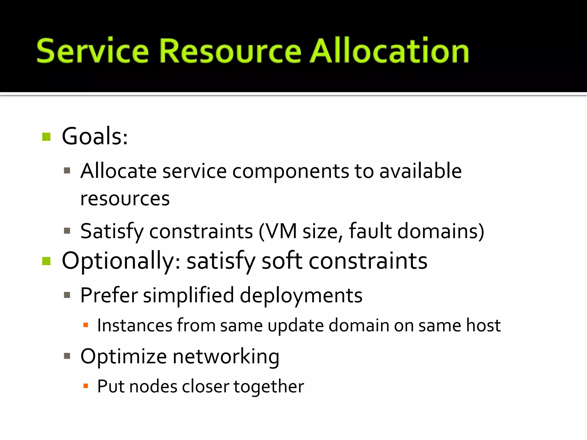  Goals:
 Allocate service components to available
resources
 Satisfy constraints (VM size, fault domains)
 Optionally: satisfy soft constraints
 Prefer simplified deployments
▪ Instances from same update domain on same host
 Optimize networking
▪ Put nodes closer together
 
