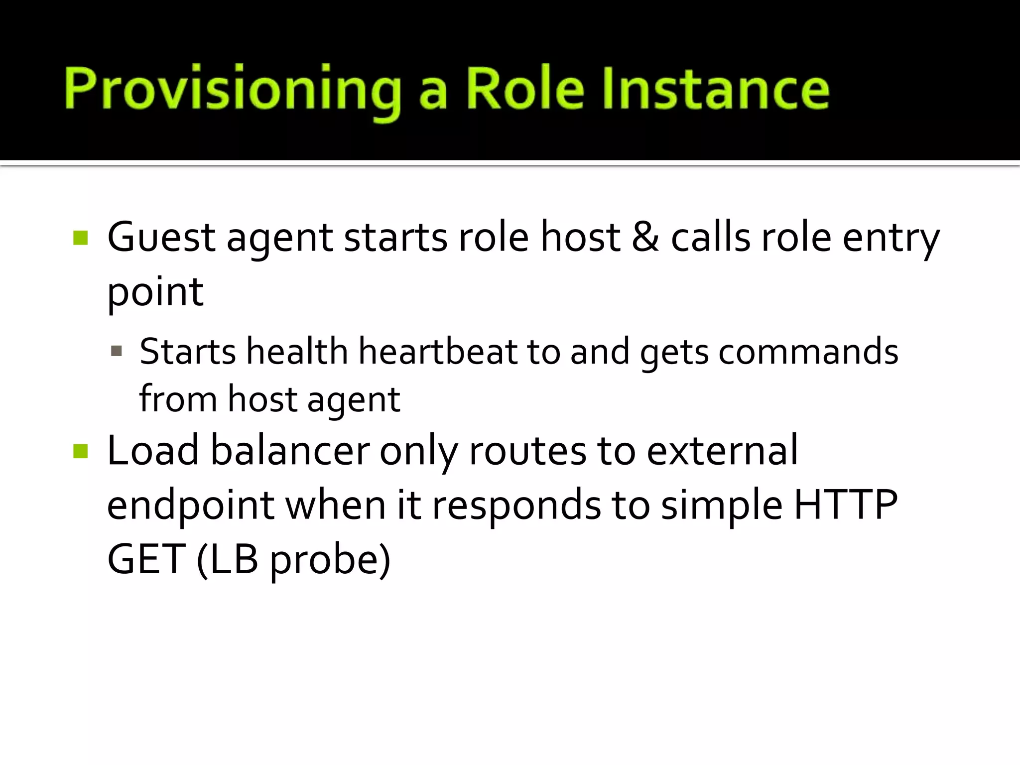  Guest agent starts role host & calls role entry
point
 Starts health heartbeat to and gets commands
from host agent
 Load balancer only routes to external
endpoint when it responds to simple HTTP
GET (LB probe)
 