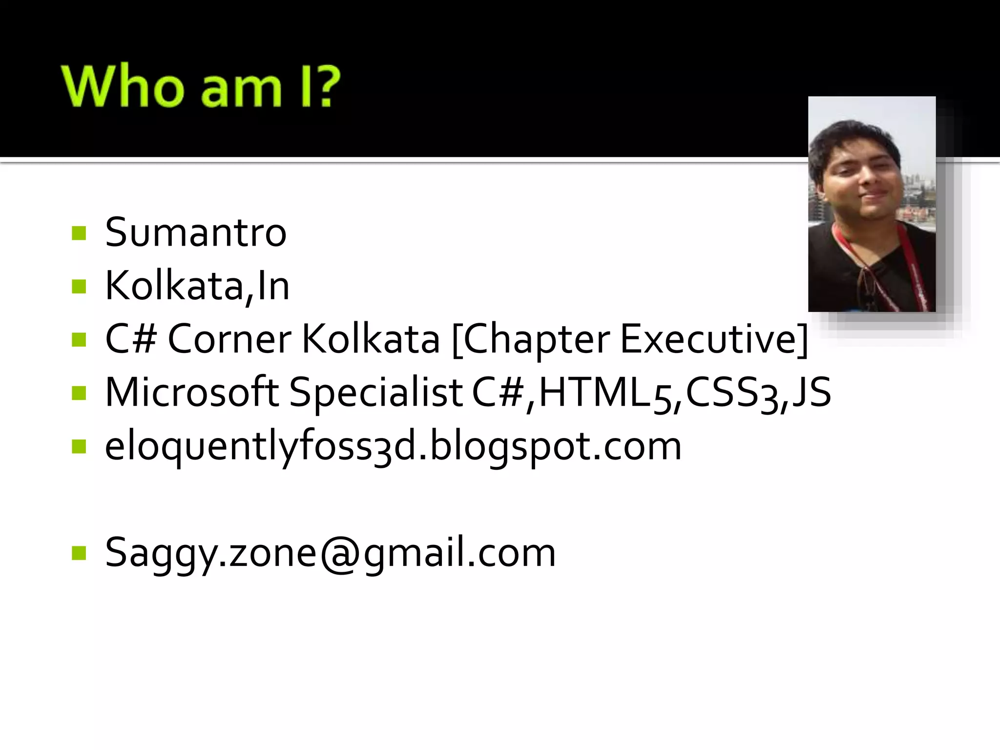  Sumantro
 Kolkata,In
 C# Corner Kolkata [Chapter Executive]
 Microsoft SpecialistC#,HTML5,CSS3,JS
 eloquentlyfoss3d.blogspot.com
 Saggy.zone@gmail.com
 
